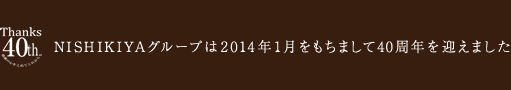 NISHIKIYAグループは2014年1月をもちまして40周年を迎えました